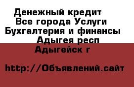 Денежный кредит ! - Все города Услуги » Бухгалтерия и финансы   . Адыгея респ.,Адыгейск г.